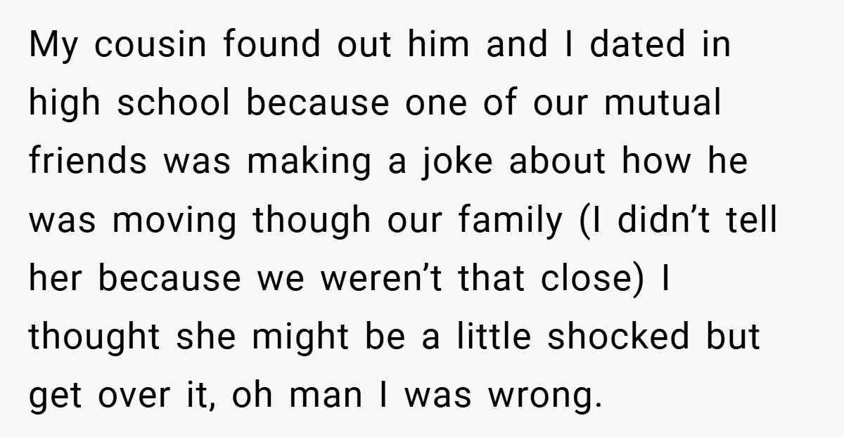 My cousin found out him and I dated in high school because one of our mutual friends was making a joke about how he was moving though our family (I...
