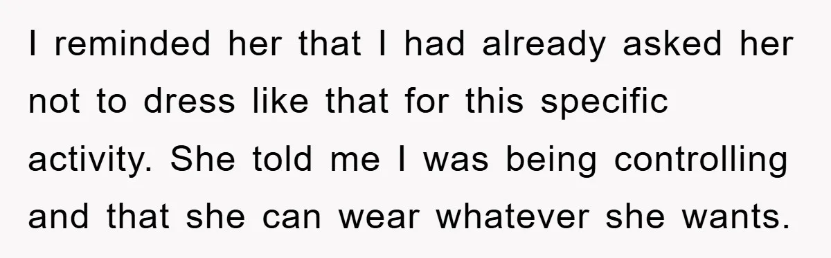 I reminded her that I had already asked her not to dress like that for this specific activity. She told me I was being controlling and that she can wear...