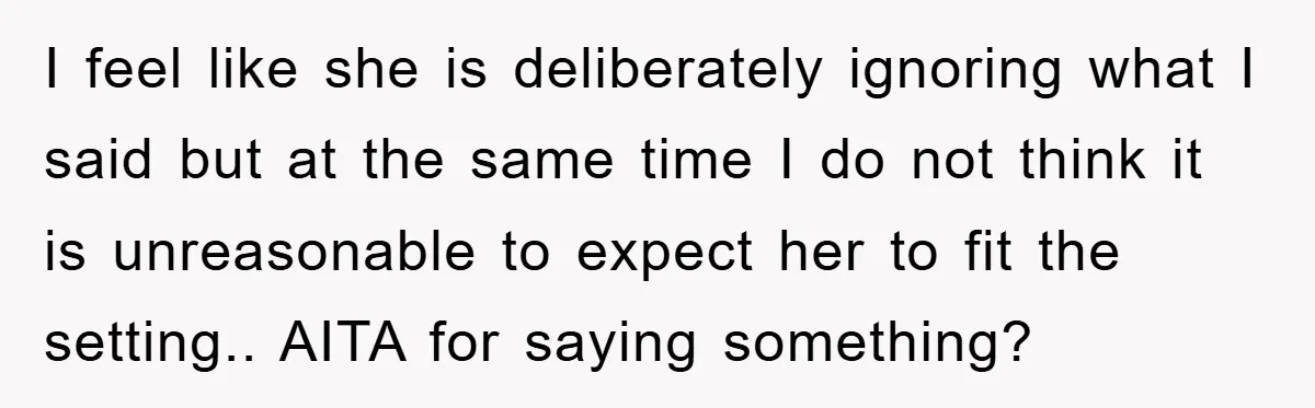 I feel like she is deliberately ignoring what I said but at the same time I do not think it is unreasonable to expect her to fit the setting.. AITA...