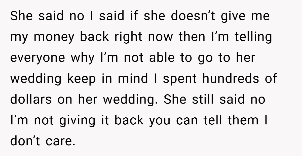 She said no I said if she doesn’t give me my money back right now then I’m telling everyone why I’m not able to go to her wedding keep in...