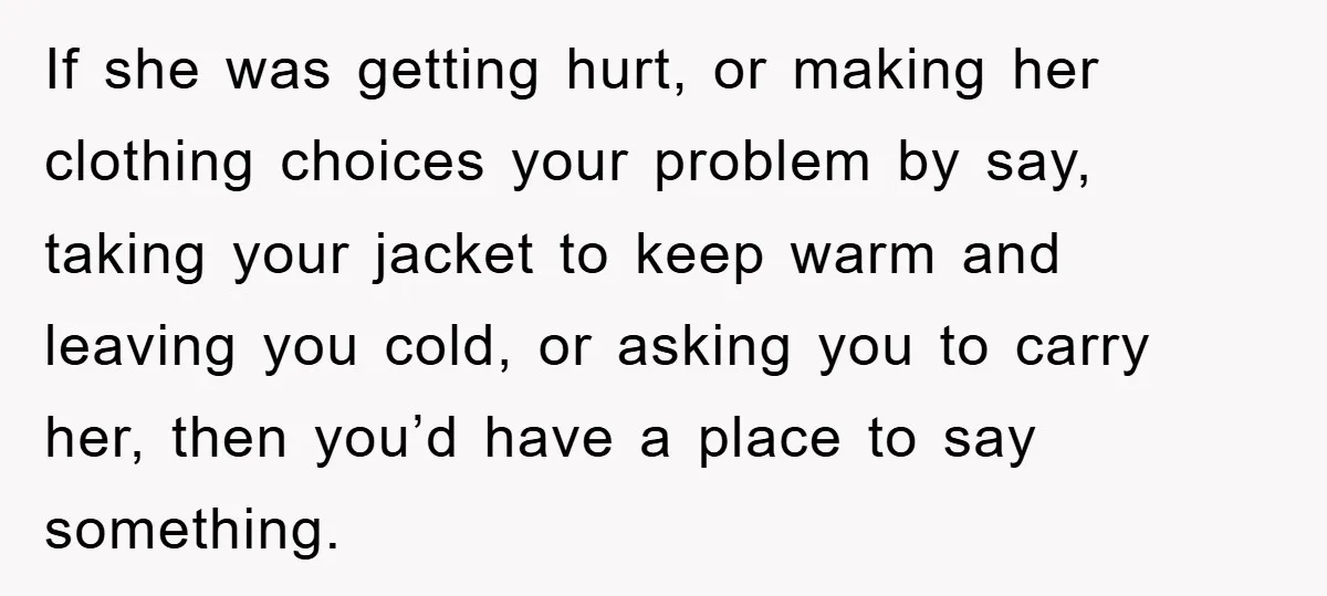 If she was getting hurt, or making her clothing choices your problem by say, taking your jacket to keep warm and leaving you cold, or asking you to carry her,...