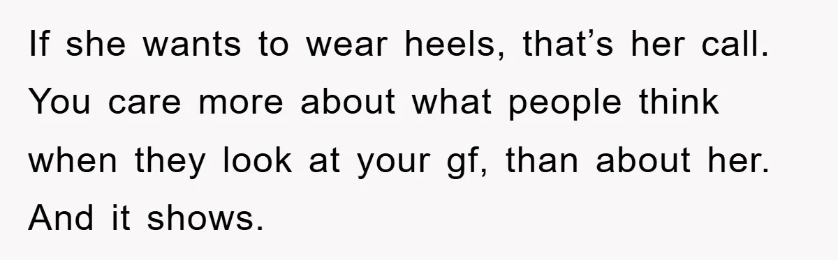 If she wants to wear heels, that’s her call. You care more about what people think when they look at your gf, than about her. And it shows.