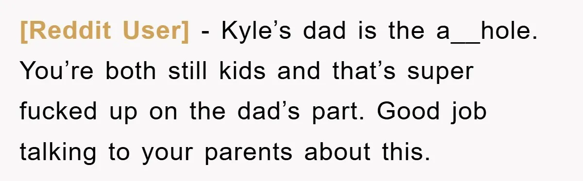 [Reddit User] − Kyle’s dad is the a__hole. You’re both still kids and that’s super fucked up on the dad’s part. Good job talking to your parents about this.
