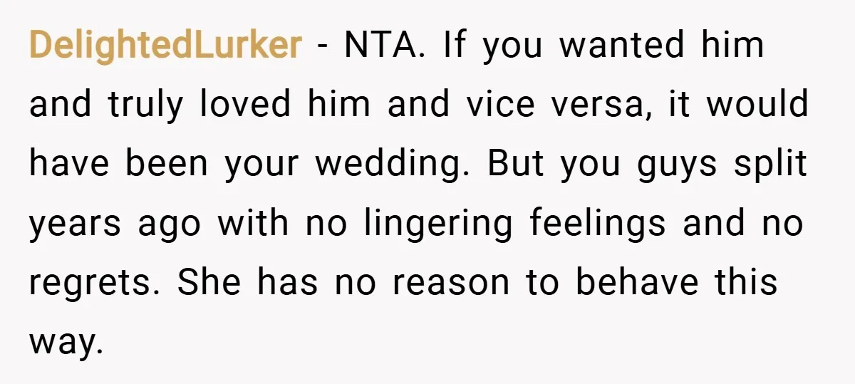 DelightedLurker − NTA. If you wanted him and truly loved him and vice versa, it would have been your wedding. But you guys split years ago with no lingering feelings...