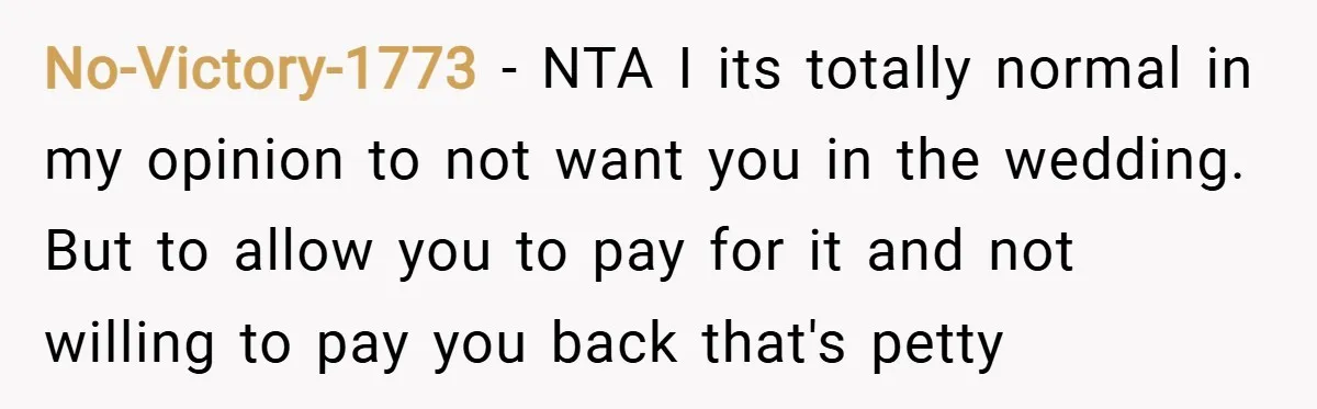 No-Victory-1773 − NTA I its totally normal in my opinion to not want you in the wedding. But to allow you to pay for it and not willing to pay...