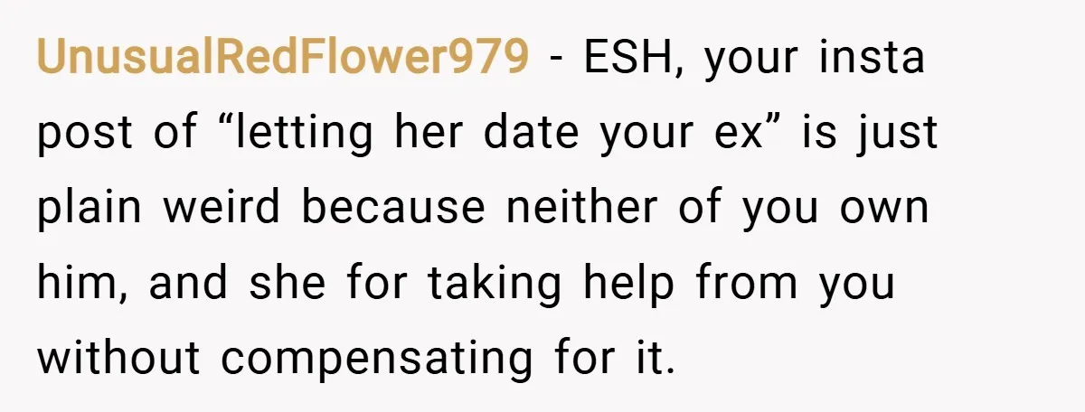 UnusualRedFlower979 − ESH, your insta post of “letting her date your ex” is just plain weird because neither of you own him, and she for taking help from you without...