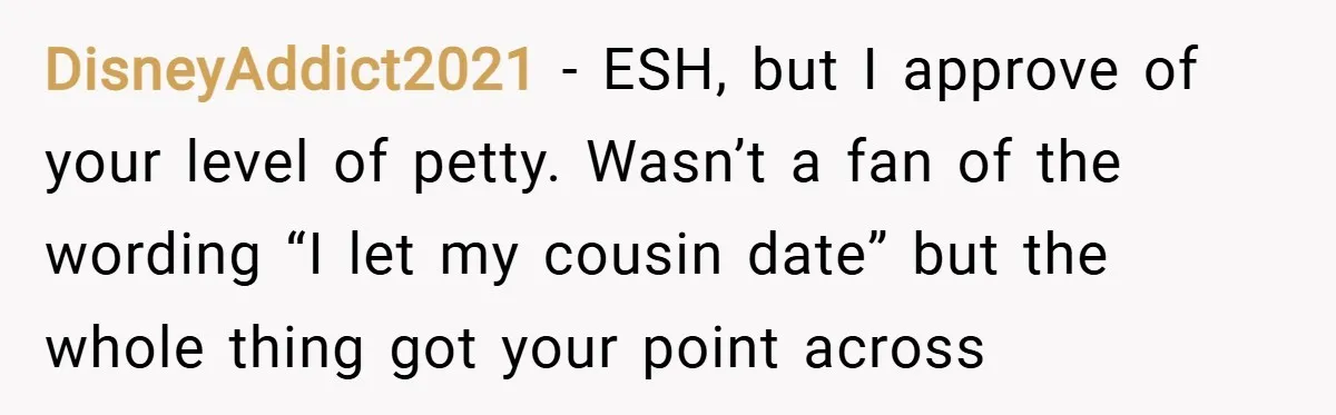 DisneyAddict2021 − ESH, but I approve of your level of petty. Wasn’t a fan of the wording “I let my cousin date” but the whole thing got your point across