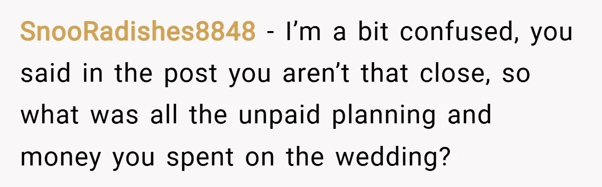 SnooRadishes8848 − I’m a bit confused, you said in the post you aren’t that close, so what was all the unpaid planning and money you spent on the wedding?