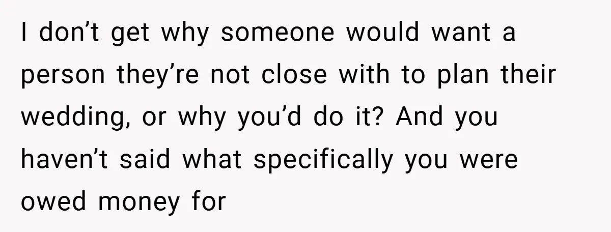 I don’t get why someone would want a person they’re not close with to plan their wedding, or why you’d do it? And you haven’t said what specifically you were...