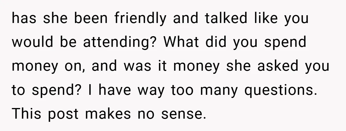 has she been friendly and talked like you would be attending? What did you spend money on, and was it money she asked you to spend? I have way too...