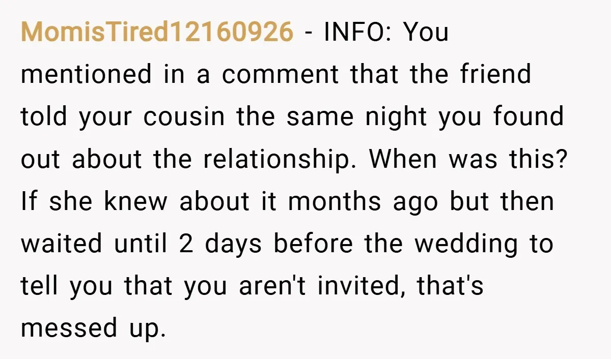 MomisTired12160926 − INFO: You mentioned in a comment that the friend told your cousin the same night you found out about the relationship. When was this? If she knew about...