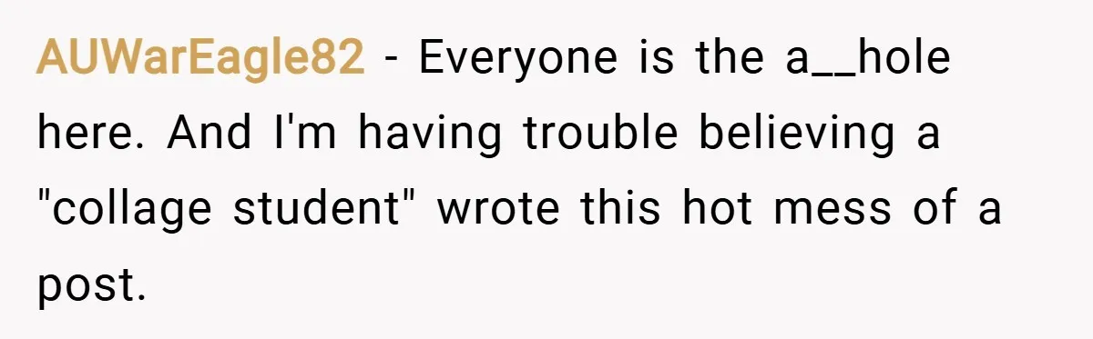 AUWarEagle82 − Everyone is the a__hole here. And I'm having trouble believing a "collage student" wrote this hot mess of a post.