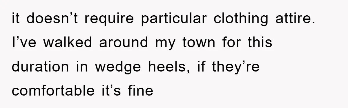 it doesn’t require particular clothing attire. I’ve walked around my town for this duration in wedge heels, if they’re comfortable it’s fine