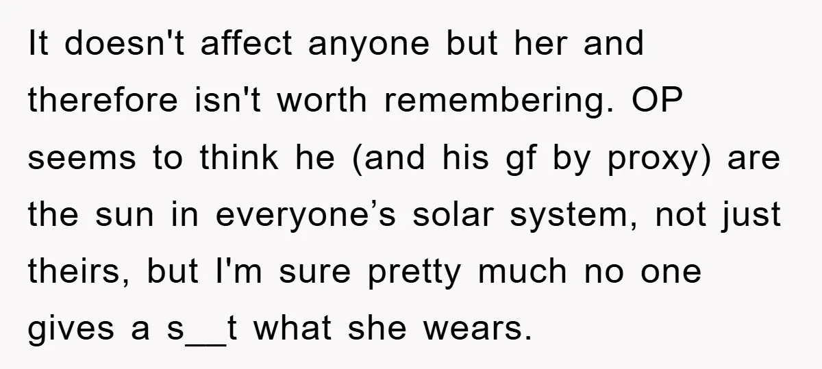 It doesn't affect anyone but her and therefore isn't worth remembering. OP seems to think he (and his gf by proxy) are the sun in everyone’s solar system, not just...