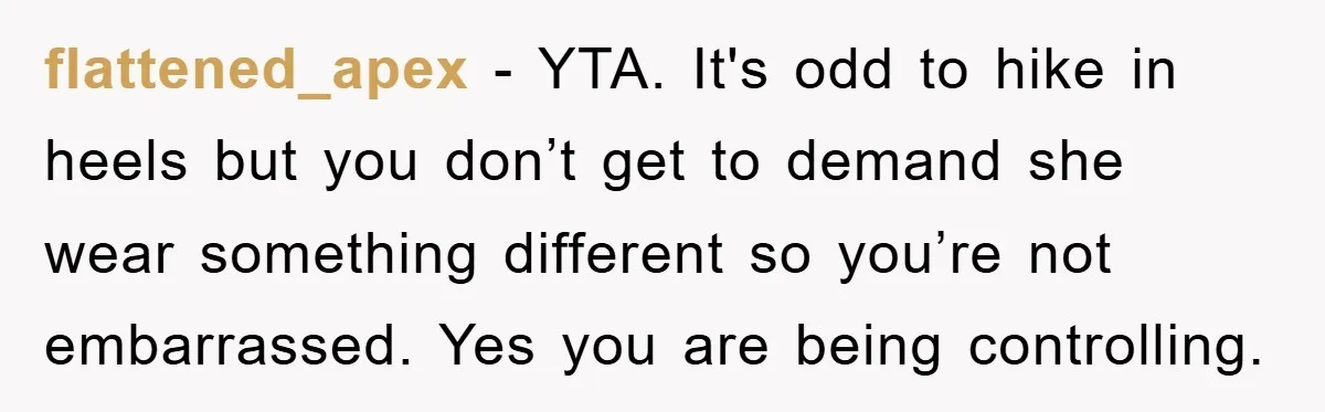 flattened_apex − YTA. It's odd to hike in heels but you don’t get to demand she wear something different so you’re not embarrassed. Yes you are being controlling.