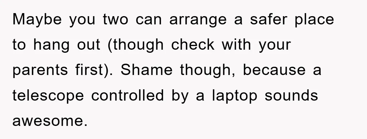 Maybe you two can arrange a safer place to hang out (though check with your parents first). Shame though, because a telescope controlled by a laptop sounds awesome.