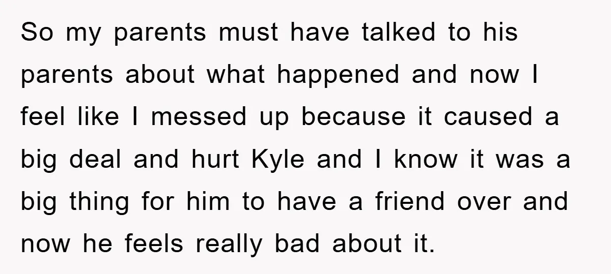 So my parents must have talked to his parents about what happened and now I feel like I messed up because it caused a big deal and hurt Kyle and...