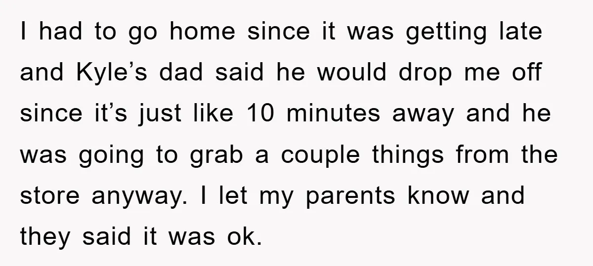 I had to go home since it was getting late and Kyle’s dad said he would drop me off since it’s just like 10 minutes away and he was going...
