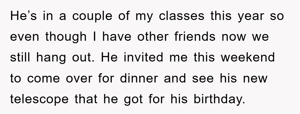 He’s in a couple of my classes this year so even though I have other friends now we still hang out. He invited me this weekend to come over for...
