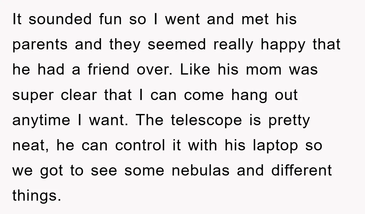 It sounded fun so I went and met his parents and they seemed really happy that he had a friend over. Like his mom was super clear that I can...