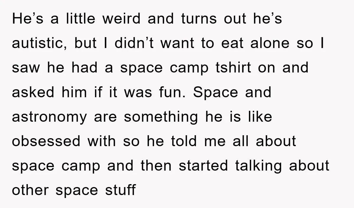 He’s a little weird and turns out he’s autistic, but I didn’t want to eat alone so I saw he had a space camp tshirt on and asked him if...