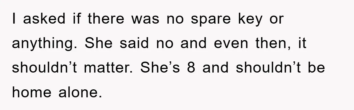 I asked if there was no spare key or anything. She said no and even then, it shouldn’t matter. She’s 8 and shouldn’t be home alone.