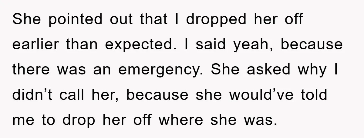 She pointed out that I dropped her off earlier than expected. I said yeah, because there was an emergency. She asked why I didn’t call her, because she would’ve told...