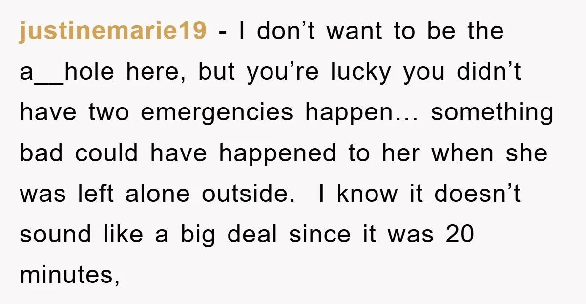 justinemarie19 − I don’t want to be the a__hole here, but you’re lucky you didn’t have two emergencies happen… something bad could have happened to her when she was left...