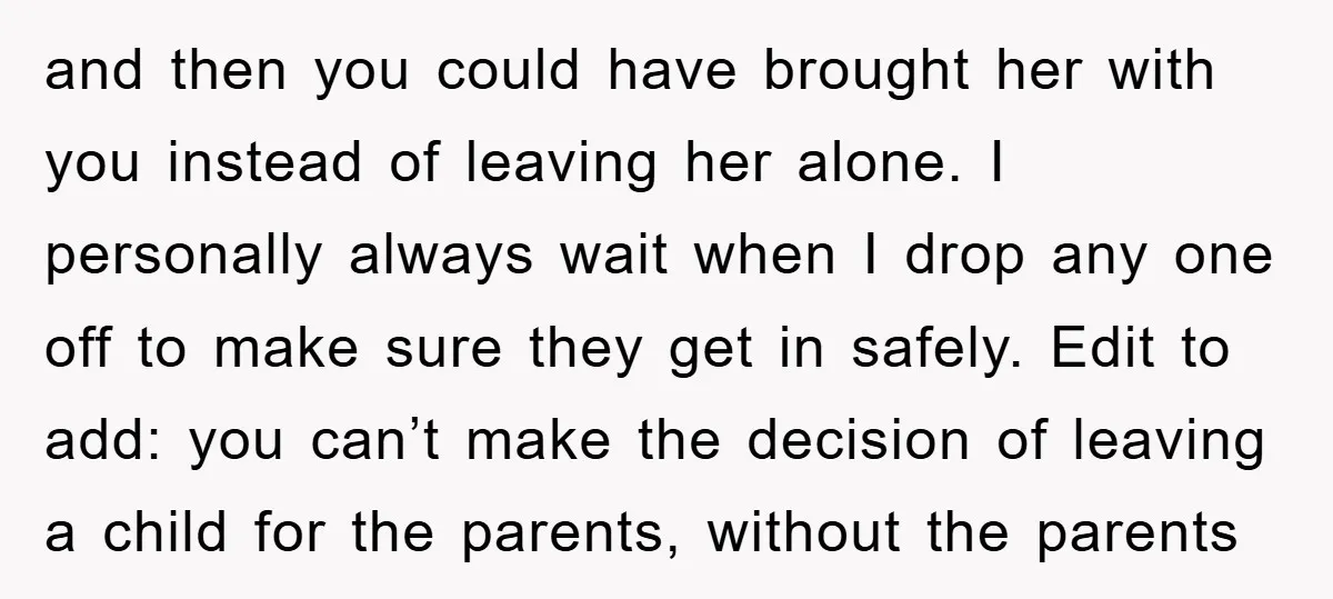 and then you could have brought her with you instead of leaving her alone. I personally always wait when I drop any one off to make sure they get in...