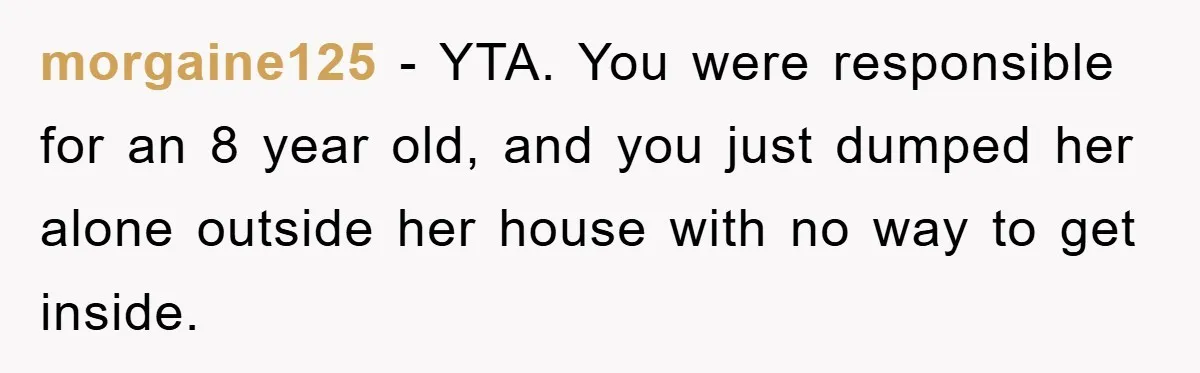 morgaine125 − YTA. You were responsible for an 8 year old, and you just dumped her alone outside her house with no way to get inside.