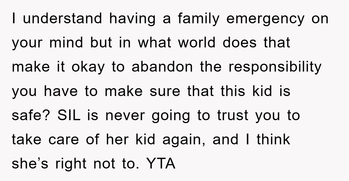 I understand having a family emergency on your mind but in what world does that make it okay to abandon the responsibility you have to make sure that this kid...