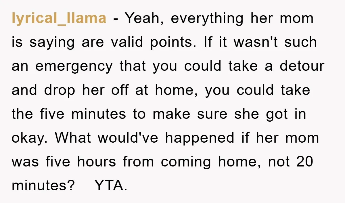 lyrical_llama − Yeah, everything her mom is saying are valid points. If it wasn't such an emergency that you could take a detour and drop her off at home, you...