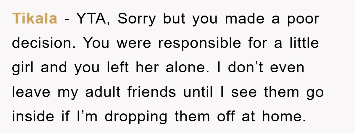 Tikala − YTA, Sorry but you made a poor decision. You were responsible for a little girl and you left her alone. I don’t even leave my adult friends until...