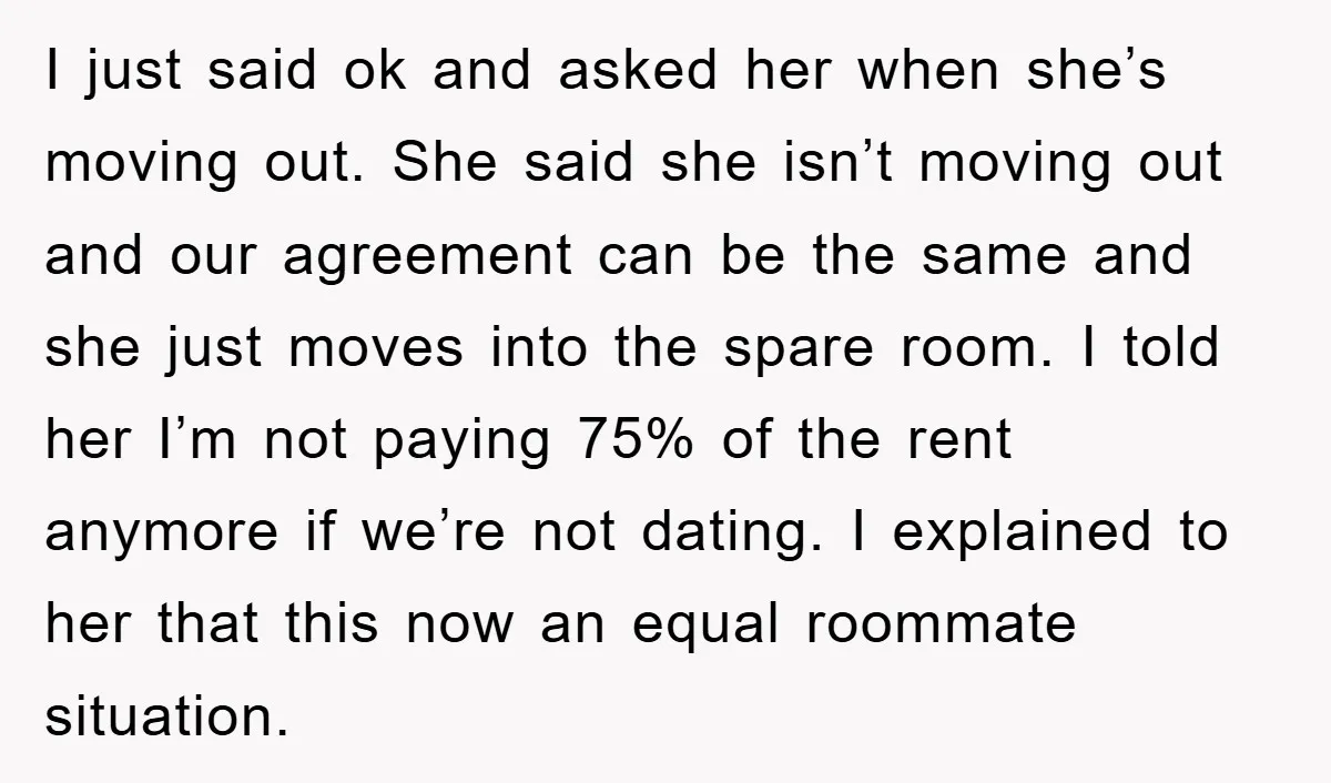 I just said ok and asked her when she’s moving out. She said she isn’t moving out and our agreement can be the same and she just moves into the...