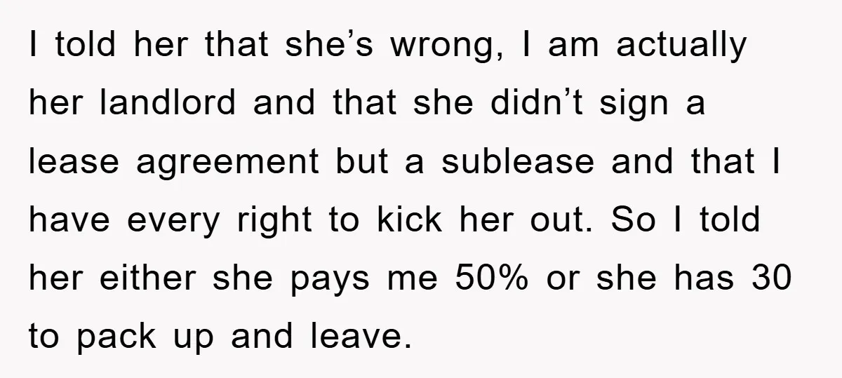 I told her that she’s wrong, I am actually her landlord and that she didn’t sign a lease agreement but a sublease and that I have every right to kick...