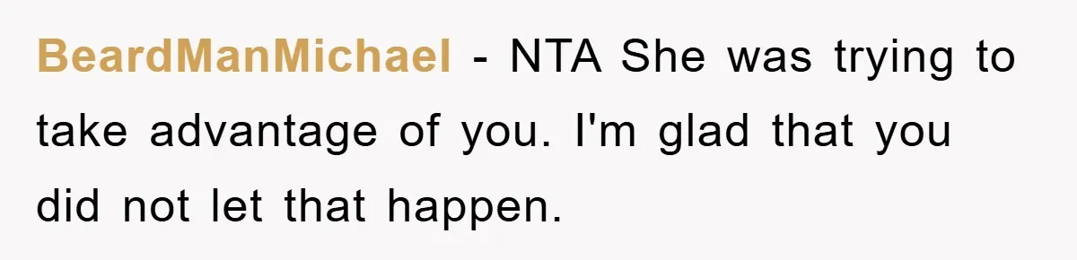 BeardManMichael − NTA She was trying to take advantage of you. I'm glad that you did not let that happen.