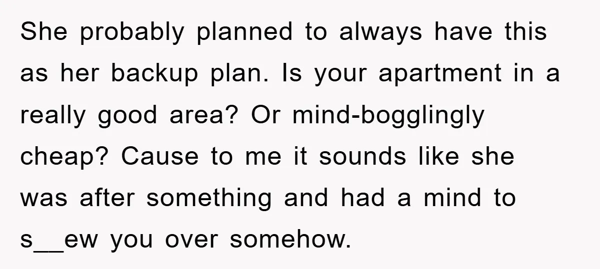 She probably planned to always have this as her backup plan. Is your apartment in a really good area? Or mind-bogglingly cheap? Cause to me it sounds like she was...