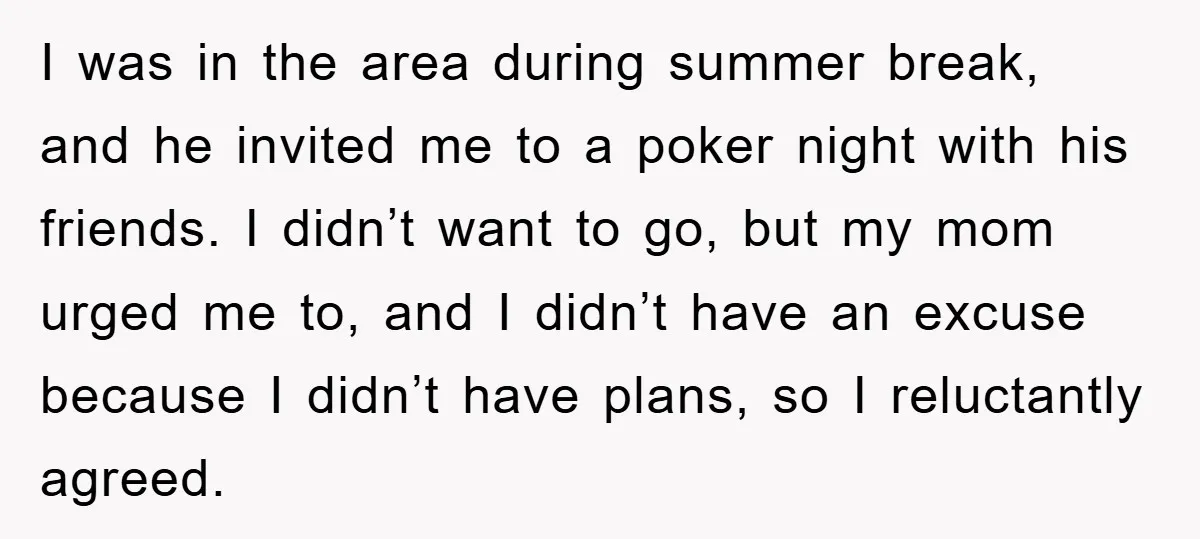 I was in the area during summer break, and he invited me to a poker night with his friends. I didn’t want to go, but my mom urged me to,...