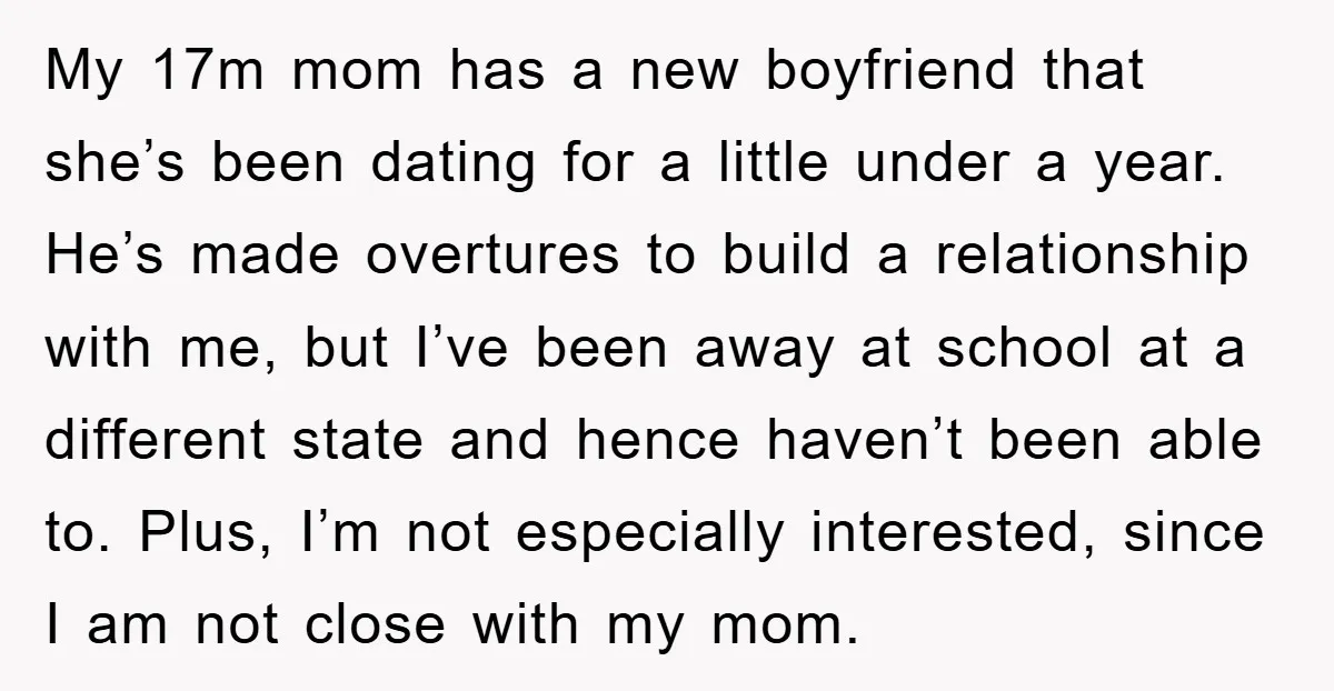 My 17m mom has a new boyfriend that she’s been dating for a little under a year. He’s made overtures to build a relationship with me, but I’ve been away...
