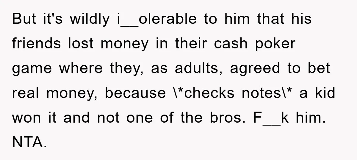 But it's wildly i__olerable to him that his friends lost money in their cash poker game where they, as adults, agreed to bet real money, because \*checks notes\* a kid...