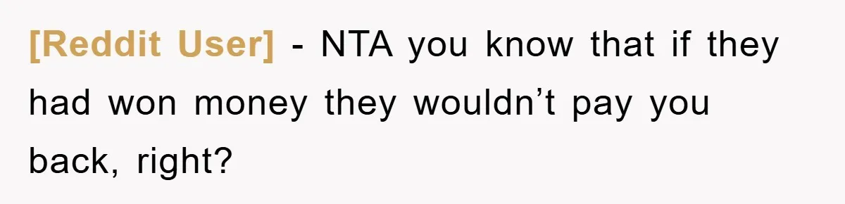 [Reddit User] − NTA you know that if they had won money they wouldn’t pay you back, right?