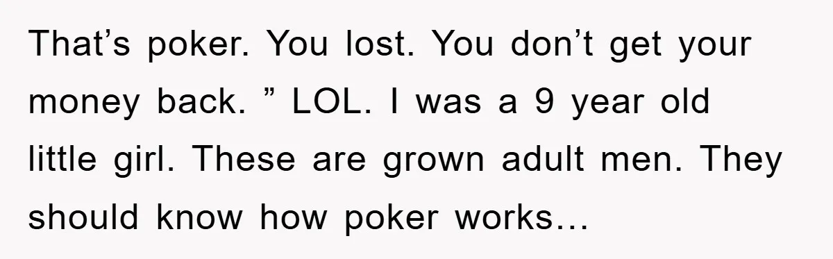 That’s poker. You lost. You don’t get your money back. ” LOL. I was a 9 year old little girl. These are grown adult men. They should know how poker...