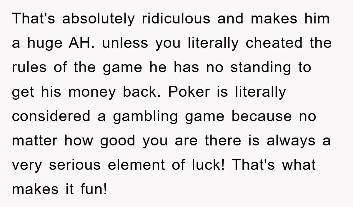 That's absolutely ridiculous and makes him a huge AH. unless you literally cheated the rules of the game he has no standing to get his money back. Poker is literally...