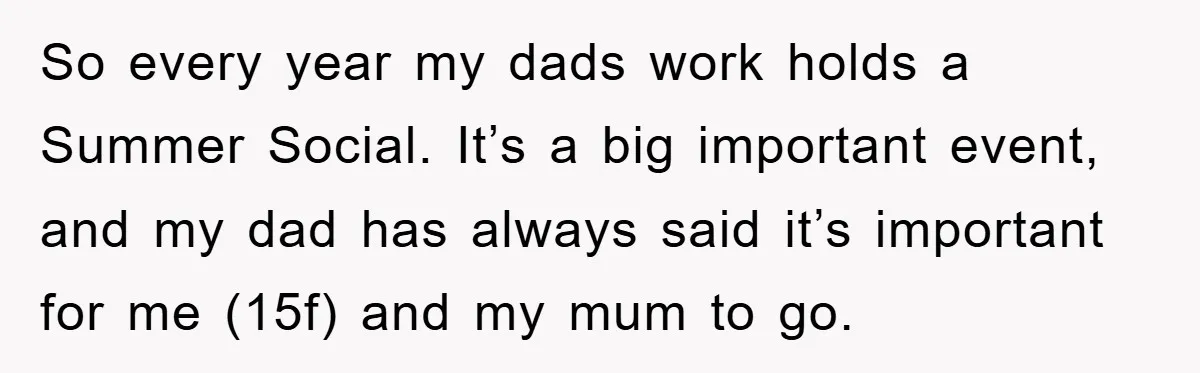 So every year my dads work holds a Summer Social. It’s a big important event, and my dad has always said it’s important for me (15f) and my mum to...