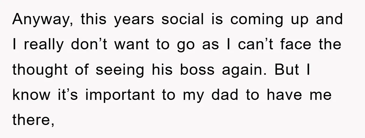 Anyway, this years social is coming up and I really don’t want to go as I can’t face the thought of seeing his boss again. But I know it’s important...