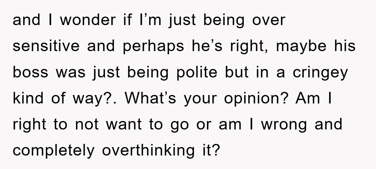 and I wonder if I’m just being over sensitive and perhaps he’s right, maybe his boss was just being polite but in a cringey kind of way?. What’s your opinion?...
