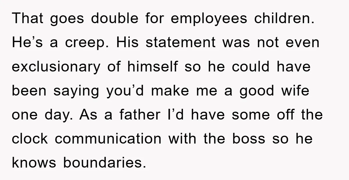 That goes double for employees children. He’s a creep. His statement was not even exclusionary of himself so he could have been saying you’d make me a good wife one...