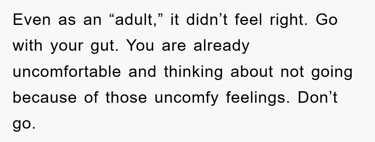 Even as an “adult,” it didn’t feel right. Go with your gut. You are already uncomfortable and thinking about not going because of those uncomfy feelings. Don’t go.