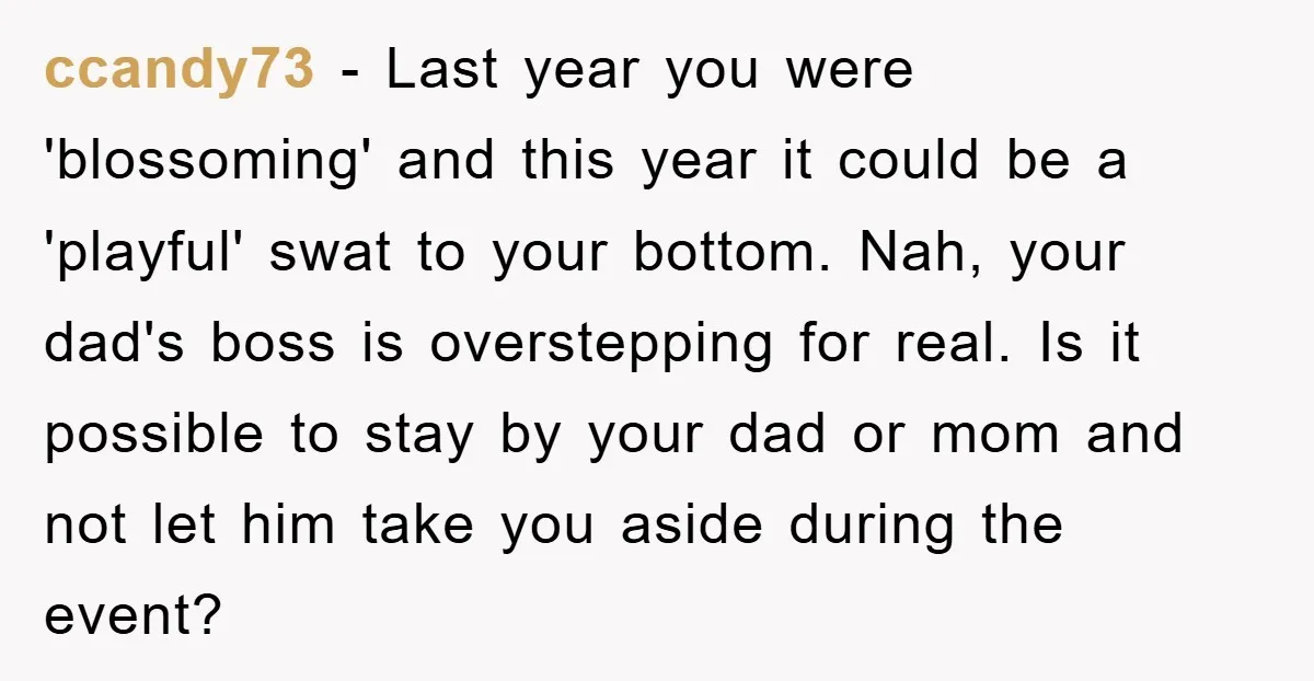 ccandy73 − Last year you were 'blossoming' and this year it could be a 'playful' swat to your bottom. Nah, your dad's boss is overstepping for real. Is it possible...