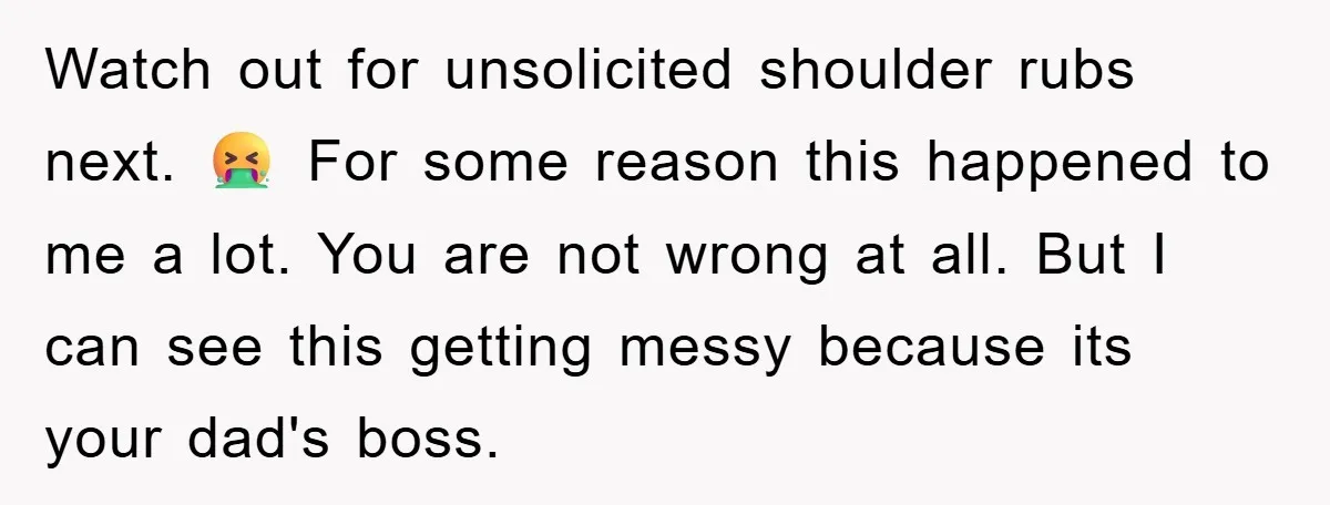 Watch out for unsolicited shoulder rubs next. 🤮 For some reason this happened to me a lot. You are not wrong at all. But I can see this getting messy...